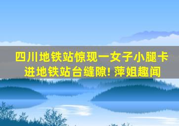 四川地铁站惊现一女子小腿卡进地铁站台缝隙! 萍姐趣闻